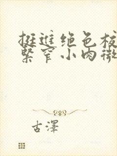 挺进绝色校花的紧窄小肉微博