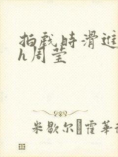 拍戏时滑进去了h周莹