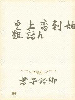 皇上脔到她哭h粗话h