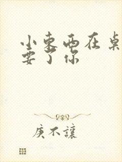 小东西在桌子上要了你