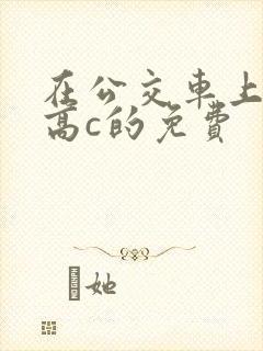 在公交车上弄到高c的免费