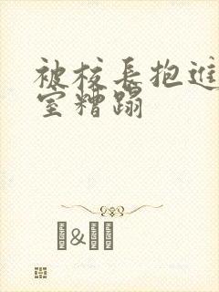 被校长抱进办公室糟蹋