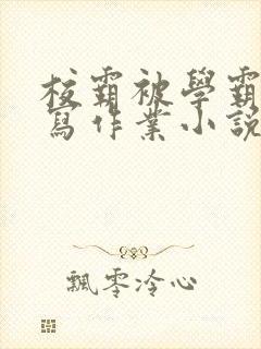 校霸被学霸压着写作业小说