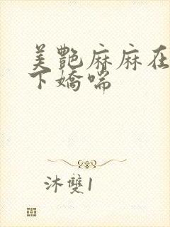 美艳麻麻在我胯下娇喘