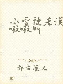 小雪被老汉玩得嗷嗷叫