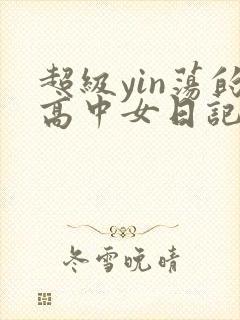 超级yin荡的高中女日记h