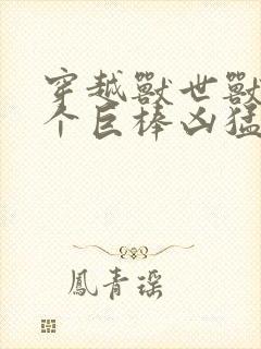 穿越兽世兽王个个巨棒凶猛