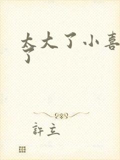 太大了小喜涨死了