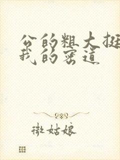 公的粗大挺进了我的密道