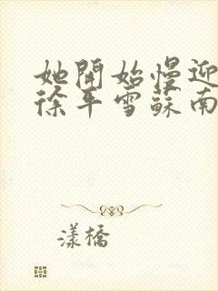 她开始慢迎迎合徐平雪苏南风