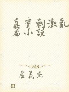 真实刺激乱13篇小说