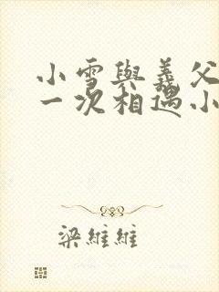 小雪与义父的第一次相遇小说