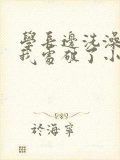 学长边洗澡边把我处破了小说