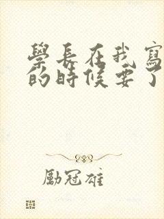 学长在我写作业的时候要了我