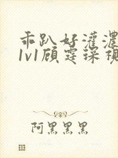 乖趴好灌浓精h1v1顾霆琛视频