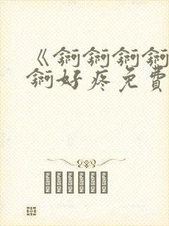 《锕锕锕锕锕锕锕好疼免费视频》