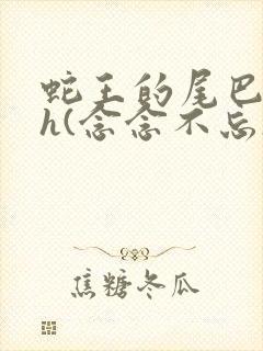 蛇王的尾巴高ah(念念不忘)小说