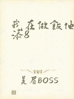 我在做饭他在下添8
