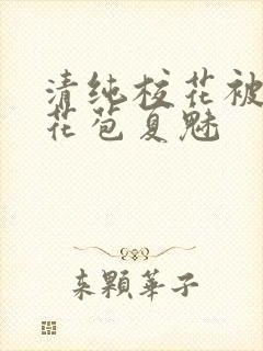 清纯校花被迫开花苞夏魅