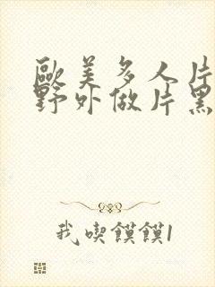 欧美多人片高潮野外做片黑人