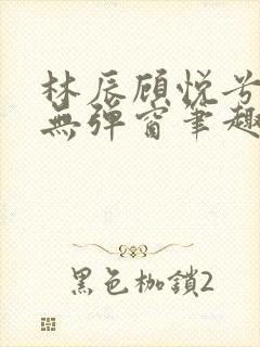 林辰顾悦兮正版无弹窗笔趣阁