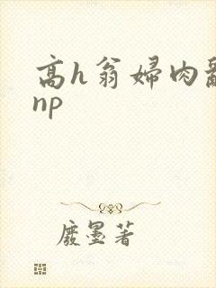 高h翁妇肉乱文np