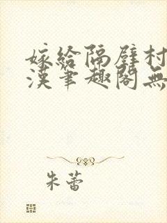 嫁给隔壁村的糙汉笔趣阁无弹窗