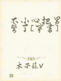 不小心把男主掰弯了[穿书]