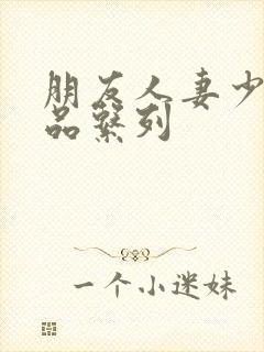 朋友人妻少妇精品系列