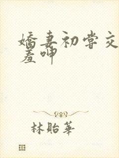 娇妻初尝交换害羞呻