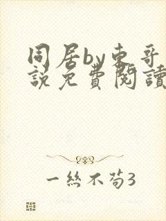 同居by东哥小说免费阅读全文无弹窗