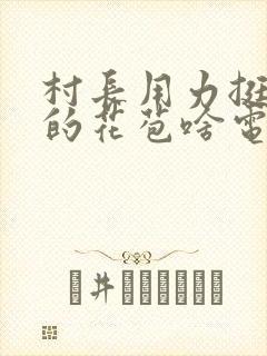 村长用力挺进她的花苞啥电视