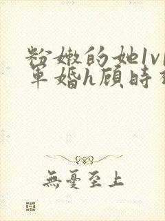 粉嫩的她1v1军婚h顾时视频