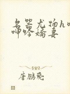 名器尤物h喷汁呻吟娇妻