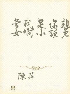 爹我是你亲生闺女啊小说免费阅读