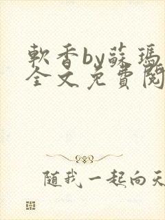软香by苏玛丽全文免费阅读笔趣