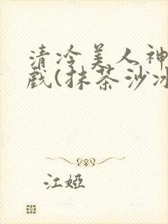 清冷美人神奇游戏(抹茶沙冰)