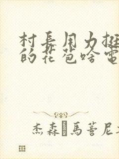 村长用力挺进她的花苞啥电视