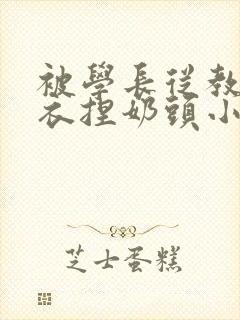 被学长从教室扒衣捏奶头小说