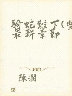 骑蛇难下(双)最新章节