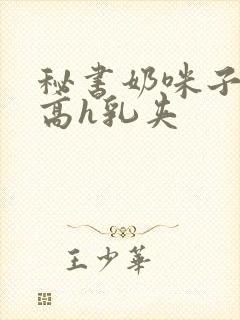 秘书奶咪子真大高h乳夹