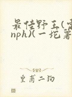最佳野王(电竞nph)(一坨薯饼)
