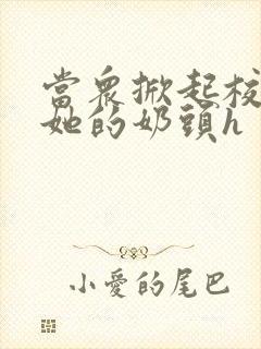 当众掀起校服揉她的奶头h