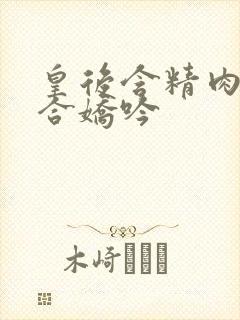 皇后含精肉臀迎合娇吟