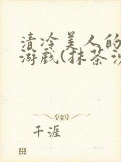 清冷美人的神奇游戏(抹茶沙冰)全文阅读