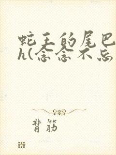 蛇王的尾巴高ah(念念不忘)小说