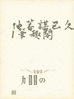 他蓄谋已久1v1笔趣阁