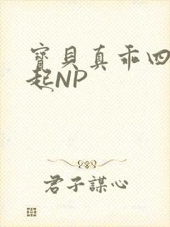 宝贝真乖四人一起NP