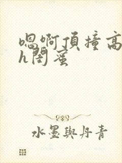 嗯啊顶撞高潮了h闺蜜