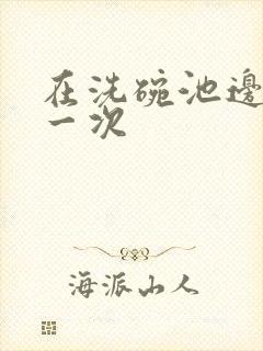 在洗碗池边要了一次